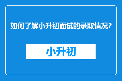 如何了解小升初面试的录取情况？