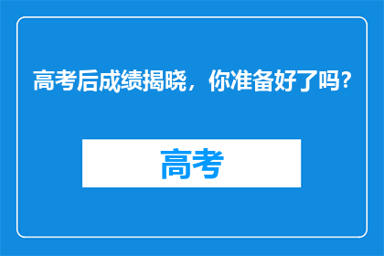 高考后成绩揭晓，你准备好了吗？