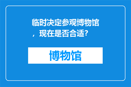 临时决定参观博物馆，现在是否合适？