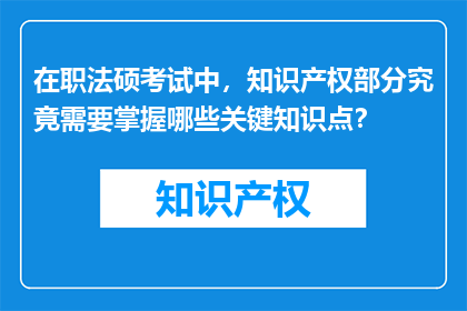 在职法硕考试中，知识产权部分究竟需要掌握哪些关键知识点？
