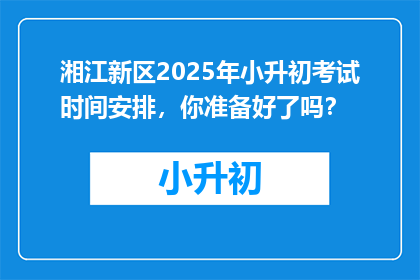 湘江新区2025年小升初考试时间安排，你准备好了吗？