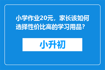 小学作业20元，家长该如何选择性价比高的学习用品？