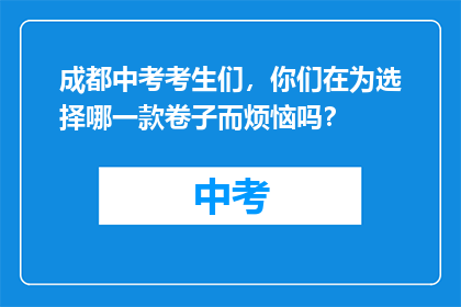 成都中考考生们，你们在为选择哪一款卷子而烦恼吗？