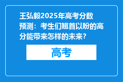 王弘毅2025年高考分数预测：考生们翘首以盼的高分能带来怎样的未来？