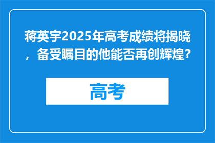 蒋英宇2025年高考成绩将揭晓，备受瞩目的他能否再创辉煌？