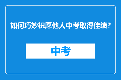 如何巧妙祝愿他人中考取得佳绩？