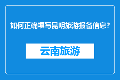 如何正确填写昆明旅游报备信息？