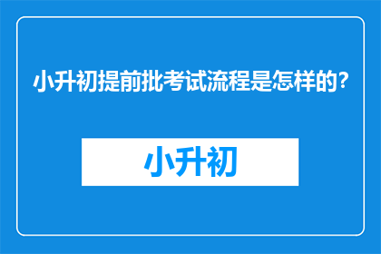 小升初提前批考试流程是怎样的？
