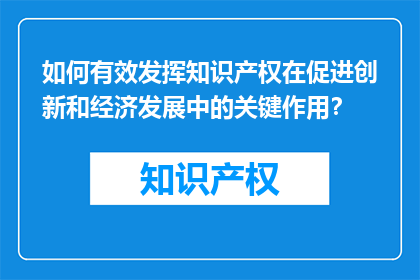 如何有效发挥知识产权在促进创新和经济发展中的关键作用？