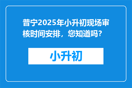 普宁2025年小升初现场审核时间安排，您知道吗？