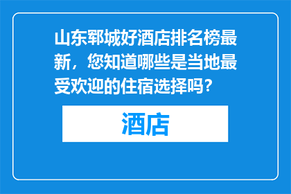 山东郓城好酒店排名榜最新，您知道哪些是当地最受欢迎的住宿选择吗？
