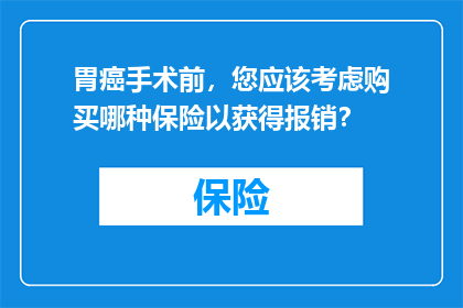 胃癌手术前，您应该考虑购买哪种保险以获得报销？