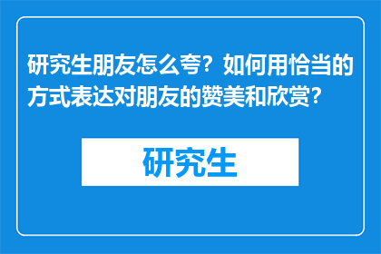 研究生朋友怎么夸？如何用恰当的方式表达对朋友的赞美和欣赏？