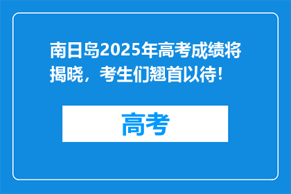 南日岛2025年高考成绩将揭晓，考生们翘首以待！