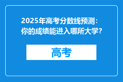 2025年高考分数线预测：你的成绩能进入哪所大学？