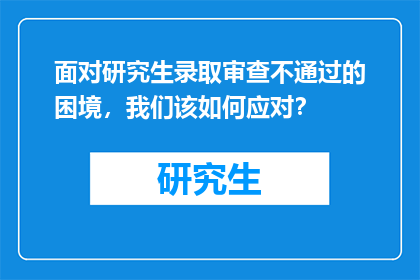 面对研究生录取审查不通过的困境，我们该如何应对？