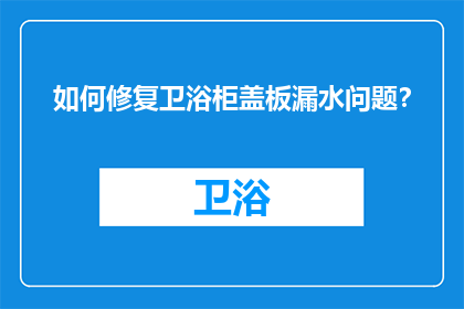 如何修复卫浴柜盖板漏水问题？