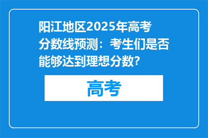 阳江地区2025年高考分数线预测：考生们是否能够达到理想分数？