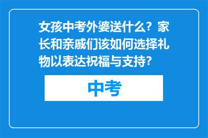 女孩中考外婆送什么？家长和亲戚们该如何选择礼物以表达祝福与支持？