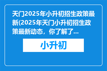 天门2025年小升初招生政策最新(2025年天门小升初招生政策最新动态，你了解了吗？)