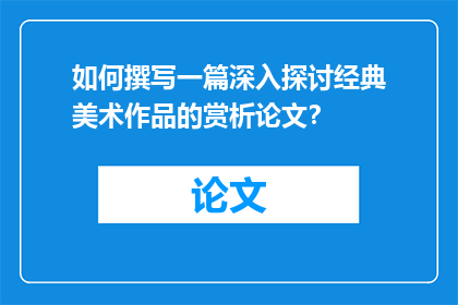 如何撰写一篇深入探讨经典美术作品的赏析论文？