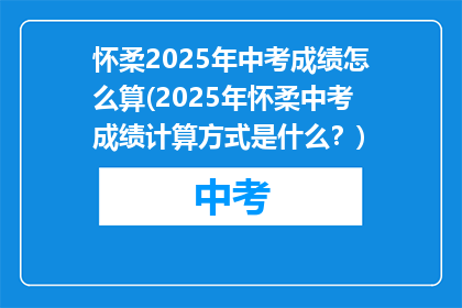 怀柔2025年中考成绩怎么算(2025年怀柔中考成绩计算方式是什么？)
