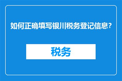 如何正确填写银川税务登记信息？