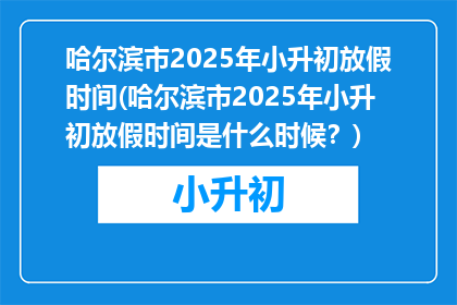 哈尔滨市2025年小升初放假时间(哈尔滨市2025年小升初放假时间是什么时候？)