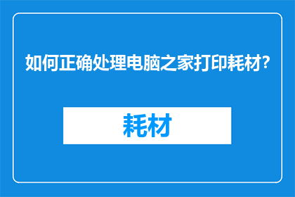 如何正确处理电脑之家打印耗材？
