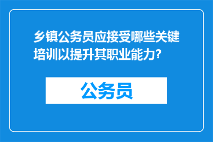 乡镇公务员应接受哪些关键培训以提升其职业能力？