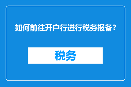 如何前往开户行进行税务报备？