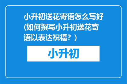 小升初送花寄语怎么写好(如何撰写小升初送花寄语以表达祝福？)