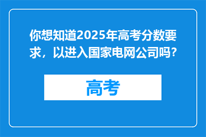 你想知道2025年高考分数要求，以进入国家电网公司吗？