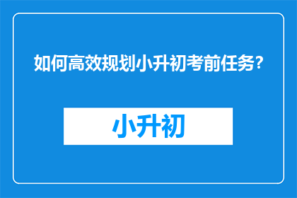 如何高效规划小升初考前任务？