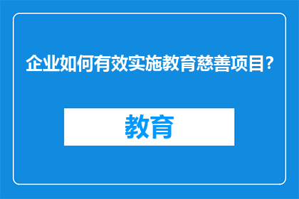 企业如何有效实施教育慈善项目？