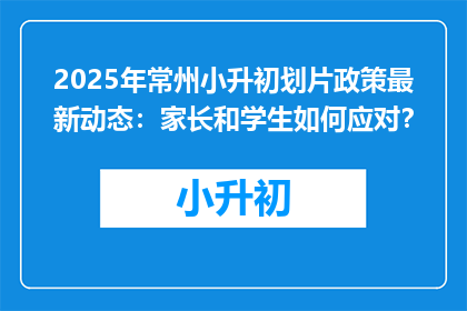 2025年常州小升初划片政策最新动态：家长和学生如何应对？