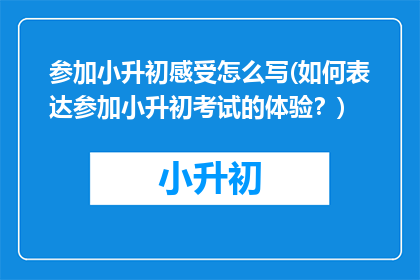 参加小升初感受怎么写(如何表达参加小升初考试的体验？)