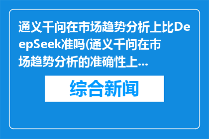 通义千问在市场趋势分析上比DeepSeek准吗(通义千问在市场趋势分析的准确性上是否超越DeepSeek？)