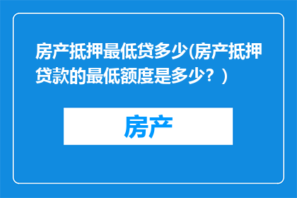 房产抵押最低贷多少(房产抵押贷款的最低额度是多少？)