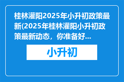 桂林灌阳2025年小升初政策最新(2025年桂林灌阳小升初政策最新动态，你准备好了吗？)