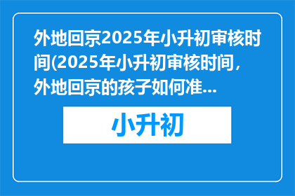 外地回京2025年小升初审核时间(2025年小升初审核时间，外地回京的孩子如何准备？)