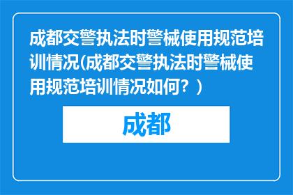 成都交警执法时警械使用规范培训情况(成都交警执法时警械使用规范培训情况如何？)