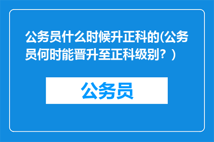 公务员什么时候升正科的(公务员何时能晋升至正科级别？)
