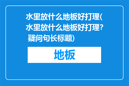 水里放什么地板好打理(水里放什么地板好打理？ 疑问句长标题)