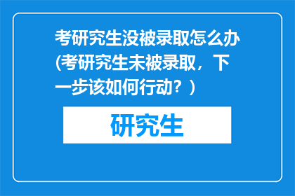 考研究生没被录取怎么办(考研究生未被录取，下一步该如何行动？)