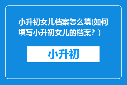 小升初女儿档案怎么填(如何填写小升初女儿的档案？)