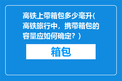 高铁上带箱包多少毫升(高铁旅行中，携带箱包的容量应如何确定？)