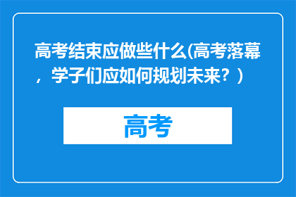 高考结束应做些什么(高考落幕，学子们应如何规划未来？)