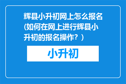 辉县小升初网上怎么报名(如何在网上进行辉县小升初的报名操作？)