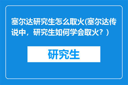 塞尔达研究生怎么取火(塞尔达传说中，研究生如何学会取火？)